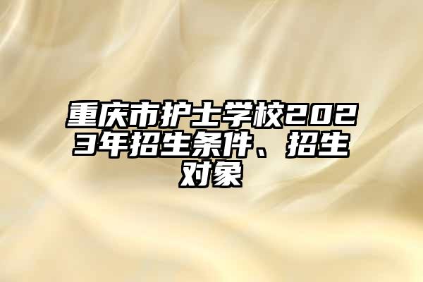重庆市护士学校2023年招生条件、招生对象