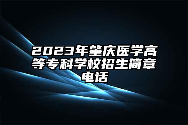 2023年肇庆医学高等专科学校招生简章电话
