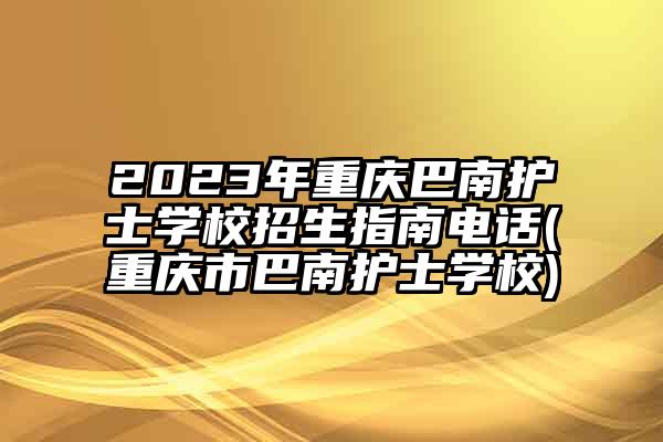2023年重庆巴南护士学校招生指南电话(重庆市巴南护士学校)