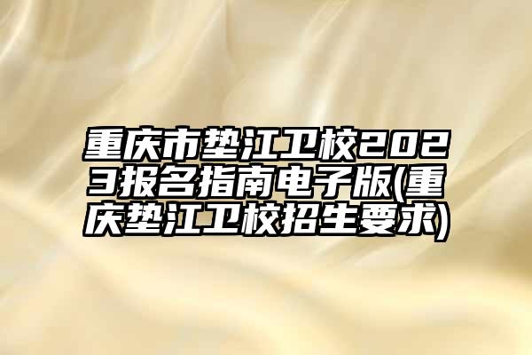 重庆市垫江卫校2023报名指南电子版(重庆垫江卫校招生要求)
