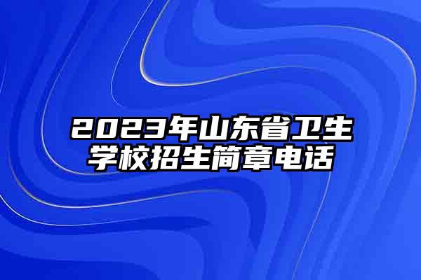 2023年山东省卫生学校招生简章电话