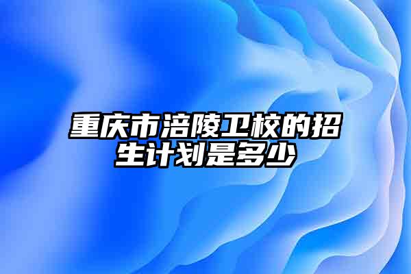 重庆市涪陵卫校的招生计划是多少