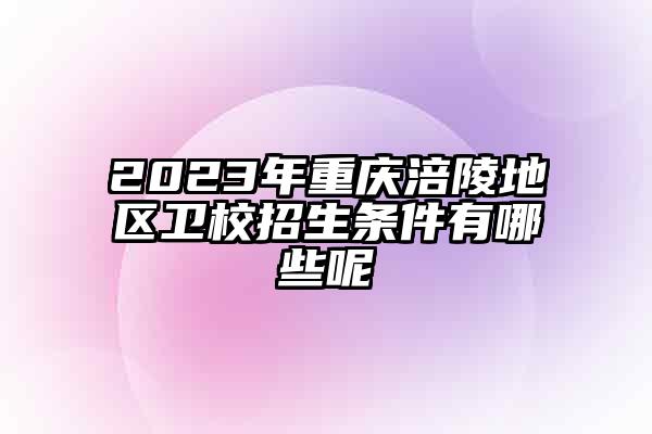 2023年重庆涪陵地区卫校招生条件有哪些呢