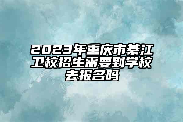 2023年重庆市綦江卫校招生需要到学校去报名吗
