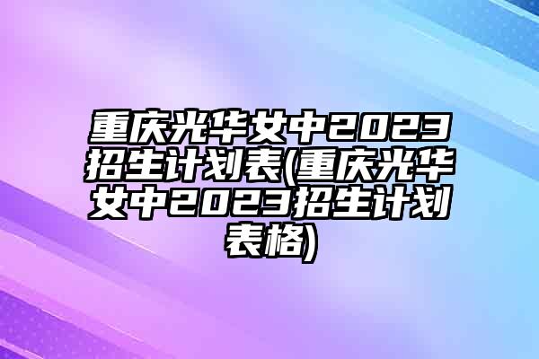 重庆光华女中2023招生计划表(重庆光华女中2023招生计划表格)