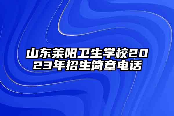 山东莱阳卫生学校2023年招生简章电话