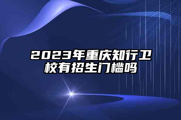 2023年重庆知行卫校有招生门槛吗