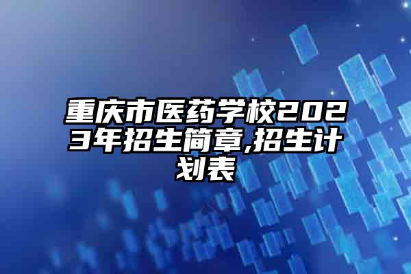 重庆市医药学校2023年招生简章,招生计划表