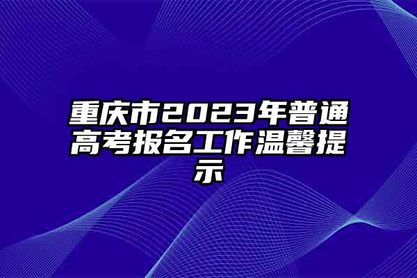 重庆市2023年普通高考报名工作温馨提示
