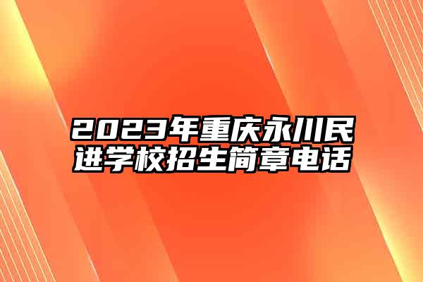 2023年重庆永川民进学校招生简章电话