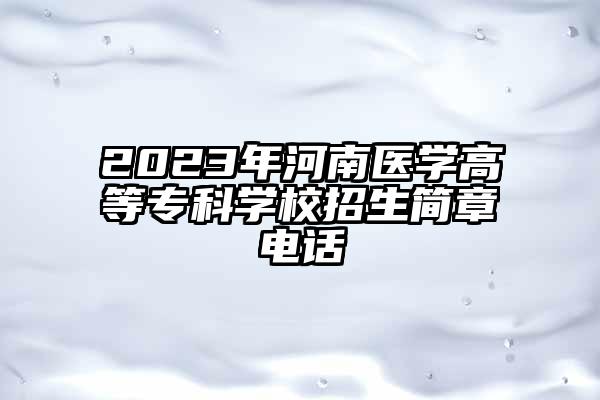 2023年河南医学高等专科学校招生简章电话