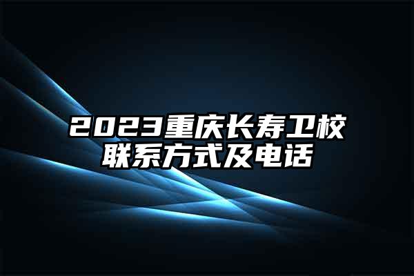 2023重庆长寿卫校联系方式及电话