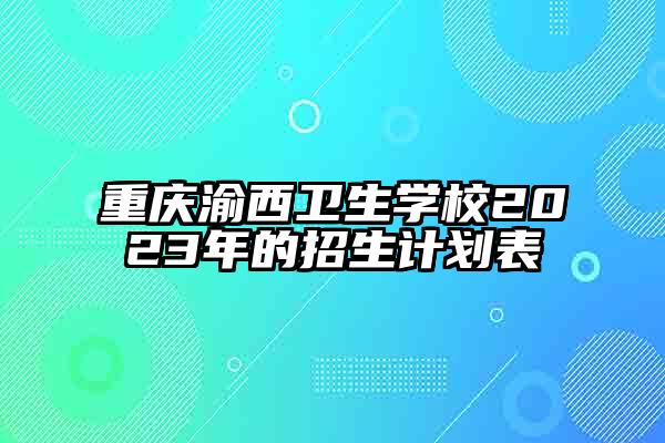 重庆渝西卫生学校2023年的招生计划表