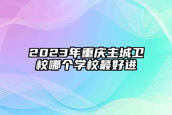 2023年重庆主城卫校哪个学校最好进
