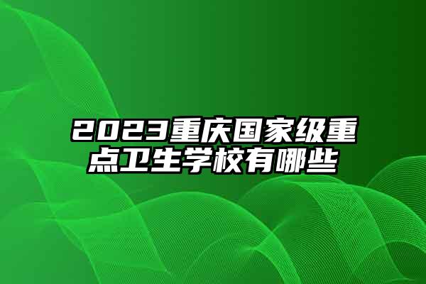 2023重庆国家级重点卫生学校有哪些