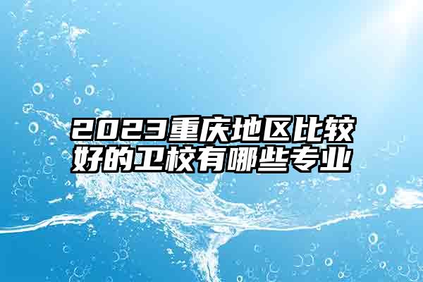 2023重庆地区比较好的卫校有哪些专业