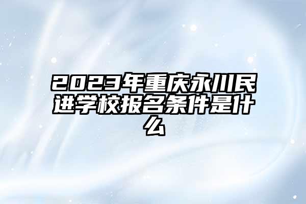 2023年重庆永川民进学校报名条件是什么