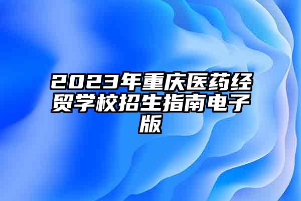 2023年重庆医药经贸学校招生指南电子版