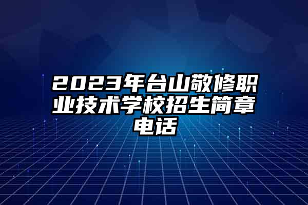 2023年台山敬修职业技术学校招生简章电话