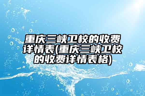 重庆三峡卫校的收费详情表(重庆三峡卫校的收费详情表格)