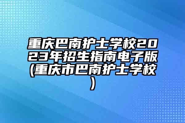 重庆巴南护士学校2023年招生指南电子版(重庆市巴南护士学校)