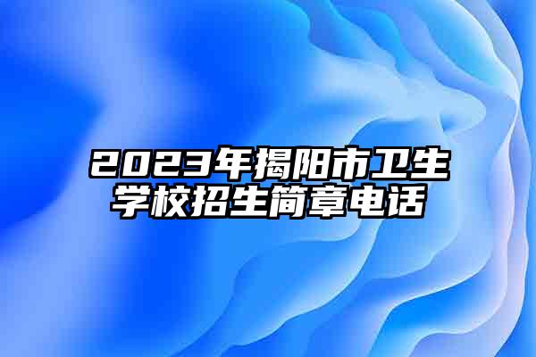 2023年揭阳市卫生学校招生简章电话