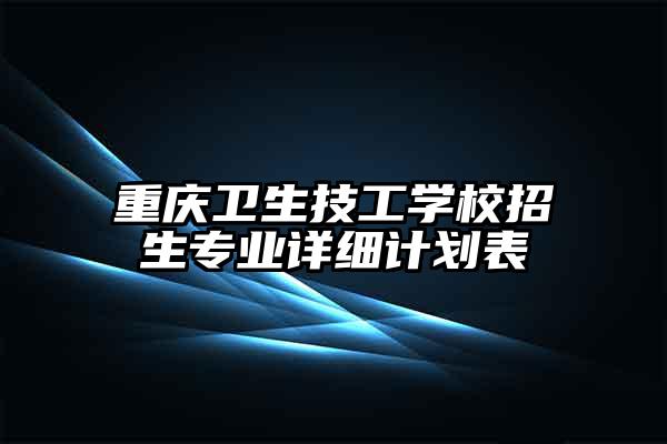 重庆卫生技工学校招生专业详细计划表