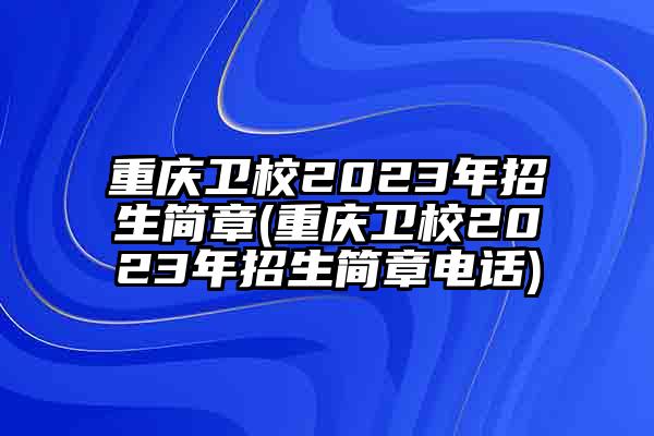 重庆卫校2023年招生简章(重庆卫校2023年招生简章电话)