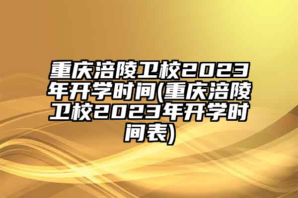 重庆涪陵卫校2023年开学时间(重庆涪陵卫校2023年开学时间表)