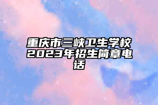 重庆市三峡卫生学校2023年招生简章电话