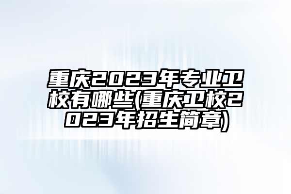 重庆2023年专业卫校有哪些(重庆卫校2023年招生简章)