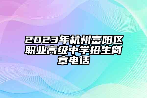 2023年杭州富阳区职业高级中学招生简章电话
