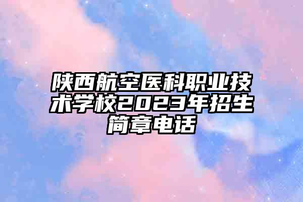 陕西航空医科职业技术学校2023年招生简章电话