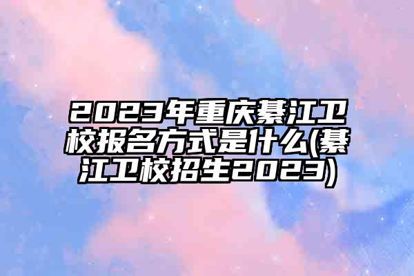 2023年重庆綦江卫校报名方式是什么(綦江卫校招生2023)