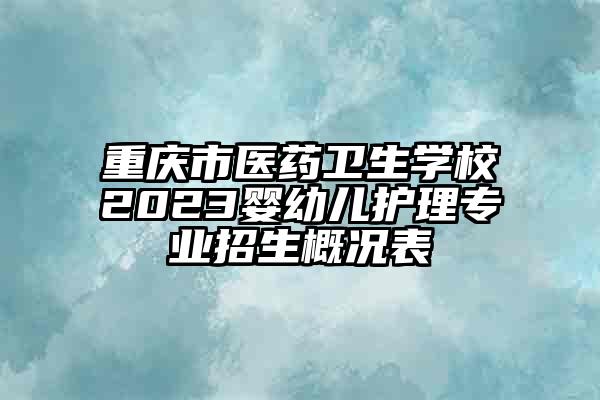 重庆市医药卫生学校2023婴幼儿护理专业招生概况表