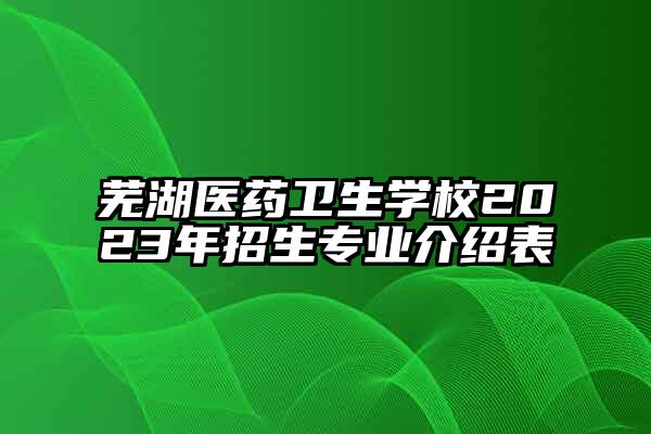 芜湖医药卫生学校2023年招生专业介绍表