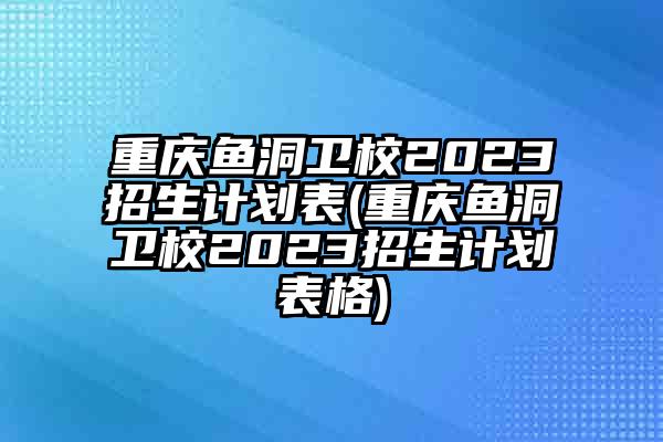 重庆鱼洞卫校2023招生计划表(重庆鱼洞卫校2023招生计划表格)