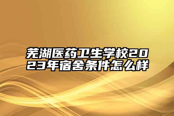 芜湖医药卫生学校2023年宿舍条件怎么样