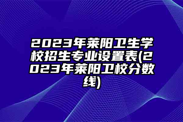 2023年莱阳卫生学校招生专业设置表(2023年莱阳卫校分数线)