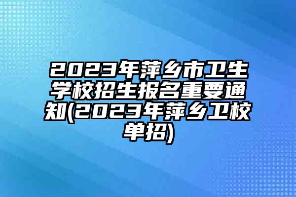 2023年萍乡市卫生学校招生报名重要通知(2023年萍乡卫校单招)