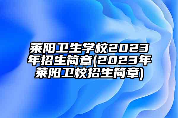 莱阳卫生学校2023年招生简章(2023年莱阳卫校招生简章)