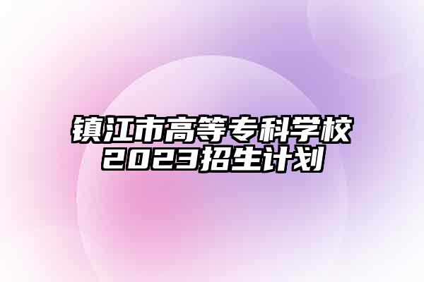 镇江市高等专科学校2023招生计划