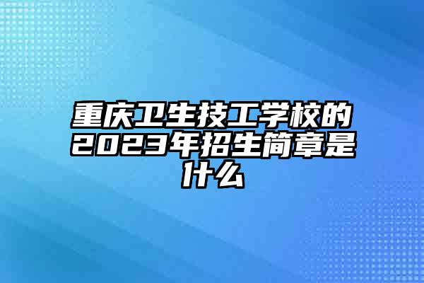 重庆卫生技工学校的2023年招生简章是什么