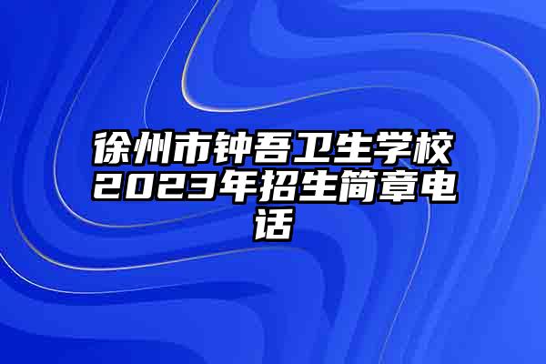 徐州市钟吾卫生学校2023年招生简章电话