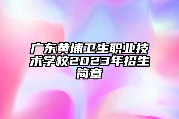广东黄埔卫生职业技术学校2023年招生简章
