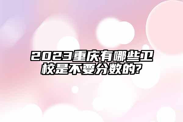 2023重庆有哪些卫校是不要分数的?