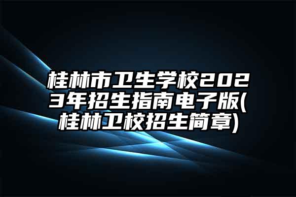 桂林市卫生学校2023年招生指南电子版(桂林卫校招生简章)
