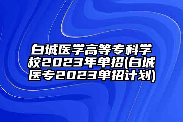 白城医学高等专科学校2023年单招(白城医专2023单招计划)