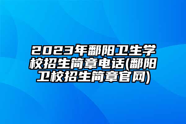 2023年鄱阳卫生学校招生简章电话(鄱阳卫校招生简章官网)