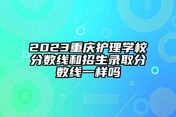 2023重庆护理学校分数线和招生录取分数线一样吗